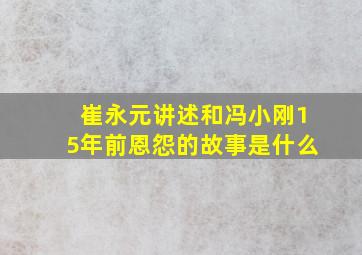 崔永元讲述和冯小刚15年前恩怨的故事是什么