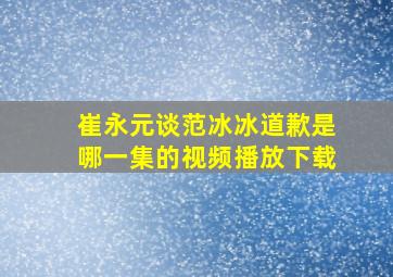 崔永元谈范冰冰道歉是哪一集的视频播放下载