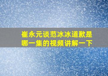 崔永元谈范冰冰道歉是哪一集的视频讲解一下