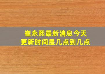 崔永熙最新消息今天更新时间是几点到几点