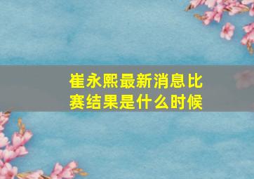 崔永熙最新消息比赛结果是什么时候