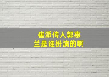 崔派传人郭惠兰是谁扮演的啊