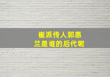 崔派传人郭惠兰是谁的后代呢