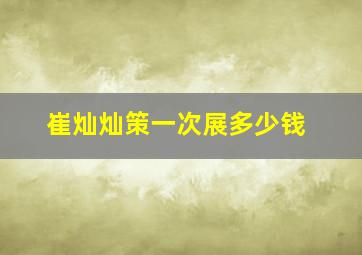 崔灿灿策一次展多少钱