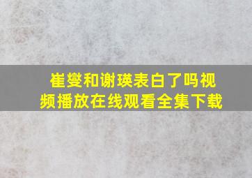 崔燮和谢瑛表白了吗视频播放在线观看全集下载