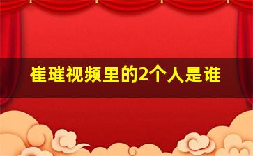 崔璀视频里的2个人是谁