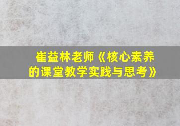 崔益林老师《核心素养的课堂教学实践与思考》