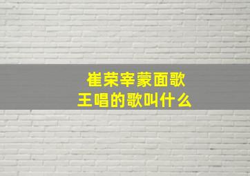 崔荣宰蒙面歌王唱的歌叫什么