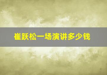 崔跃松一场演讲多少钱