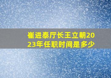 崔进泰厅长王立朝2023年任职时间是多少