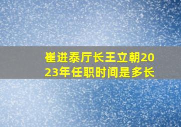 崔进泰厅长王立朝2023年任职时间是多长