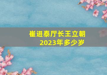 崔进泰厅长王立朝2023年多少岁