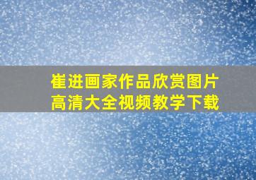 崔进画家作品欣赏图片高清大全视频教学下载