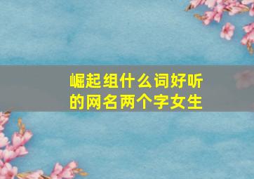 崛起组什么词好听的网名两个字女生