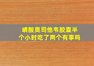 嶙酸奥司他韦胶囊半个小时吃了两个有事吗