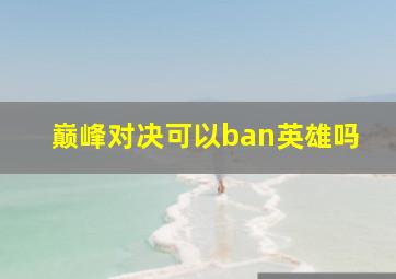 巅峰对决可以ban英雄吗