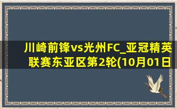 川崎前锋vs光州FC_亚冠精英联赛东亚区第2轮(10月01日)全场集锦