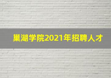 巢湖学院2021年招聘人才