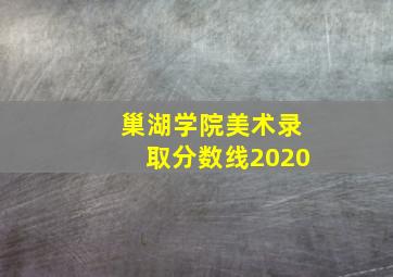 巢湖学院美术录取分数线2020