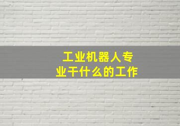 工业机器人专业干什么的工作