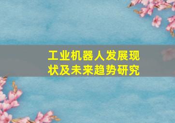 工业机器人发展现状及未来趋势研究