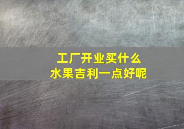 工厂开业买什么水果吉利一点好呢