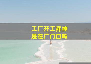 工厂开工拜神是在厂门口吗