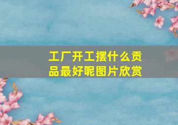 工厂开工摆什么贡品最好呢图片欣赏