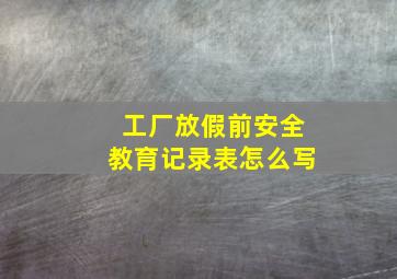 工厂放假前安全教育记录表怎么写