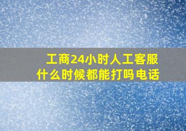 工商24小时人工客服什么时候都能打吗电话