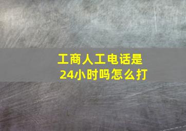 工商人工电话是24小时吗怎么打