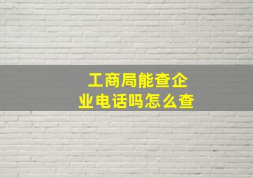 工商局能查企业电话吗怎么查