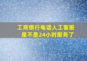 工商银行电话人工客服是不是24小时服务了