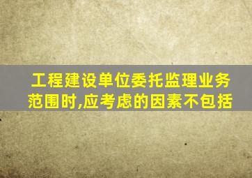 工程建设单位委托监理业务范围时,应考虑的因素不包括