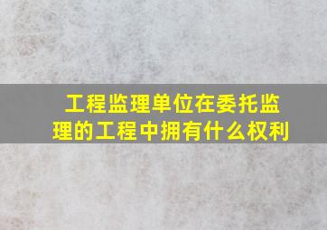 工程监理单位在委托监理的工程中拥有什么权利