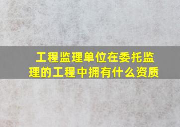 工程监理单位在委托监理的工程中拥有什么资质