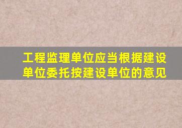 工程监理单位应当根据建设单位委托按建设单位的意见