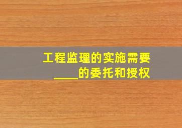 工程监理的实施需要____的委托和授权