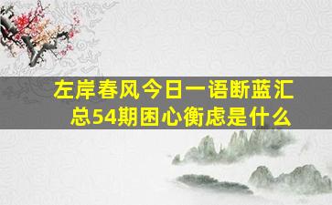 左岸春风今日一语断蓝汇总54期困心衡虑是什么