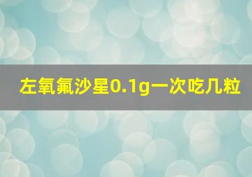 左氧氟沙星0.1g一次吃几粒