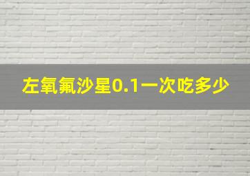 左氧氟沙星0.1一次吃多少