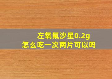 左氧氟沙星0.2g怎么吃一次两片可以吗