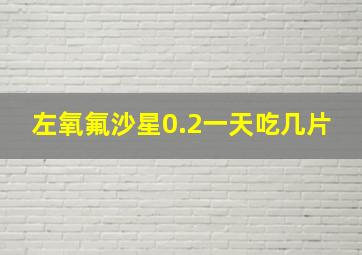 左氧氟沙星0.2一天吃几片