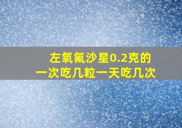 左氧氟沙星0.2克的一次吃几粒一天吃几次