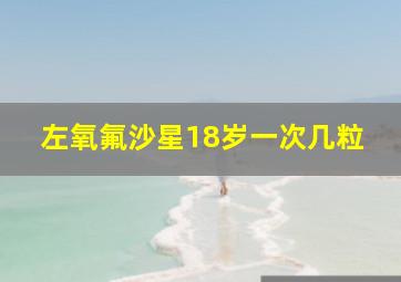 左氧氟沙星18岁一次几粒