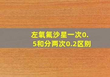 左氧氟沙星一次0.5和分两次0.2区别