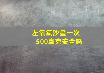 左氧氟沙星一次500毫克安全吗