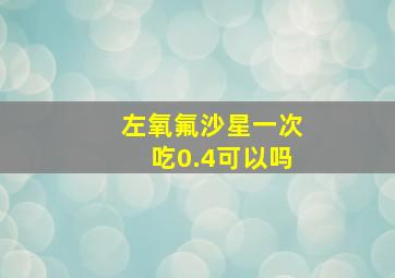 左氧氟沙星一次吃0.4可以吗