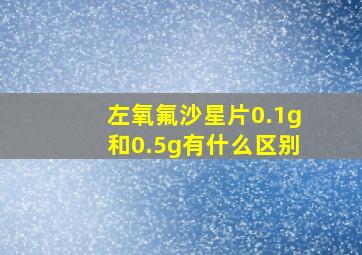 左氧氟沙星片0.1g和0.5g有什么区别