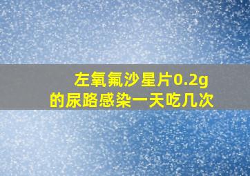 左氧氟沙星片0.2g的尿路感染一天吃几次